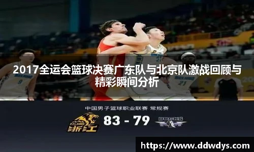2017全运会篮球决赛广东队与北京队激战回顾与精彩瞬间分析