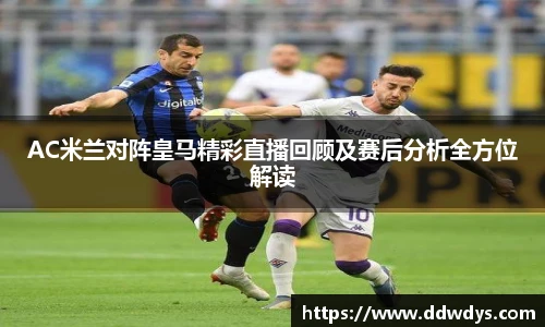 AC米兰对阵皇马精彩直播回顾及赛后分析全方位解读