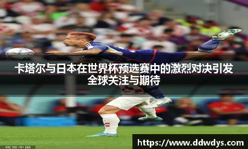卡塔尔与日本在世界杯预选赛中的激烈对决引发全球关注与期待