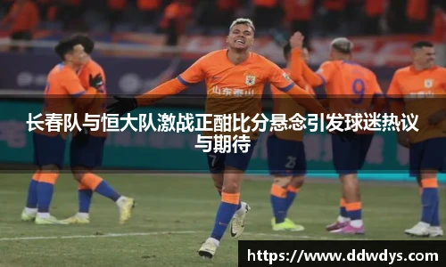 长春队与恒大队激战正酣比分悬念引发球迷热议与期待