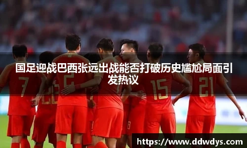 国足迎战巴西张远出战能否打破历史尴尬局面引发热议