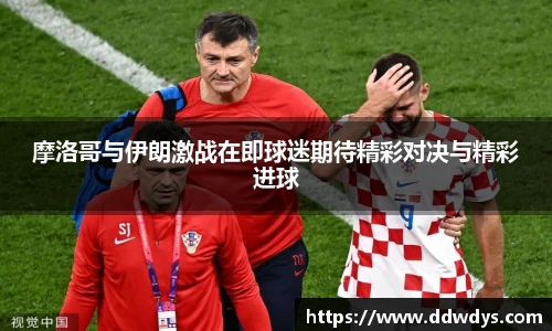 摩洛哥与伊朗激战在即球迷期待精彩对决与精彩进球