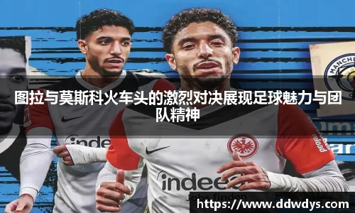 图拉与莫斯科火车头的激烈对决展现足球魅力与团队精神