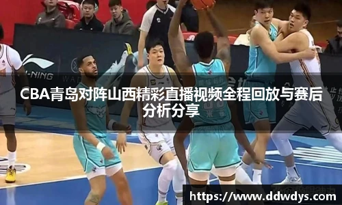 CBA青岛对阵山西精彩直播视频全程回放与赛后分析分享