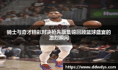 骑士与奇才精彩对决抢先版集锦回顾篮球盛宴的激烈瞬间
