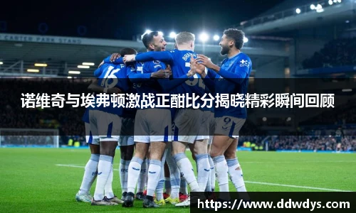 诺维奇与埃弗顿激战正酣比分揭晓精彩瞬间回顾