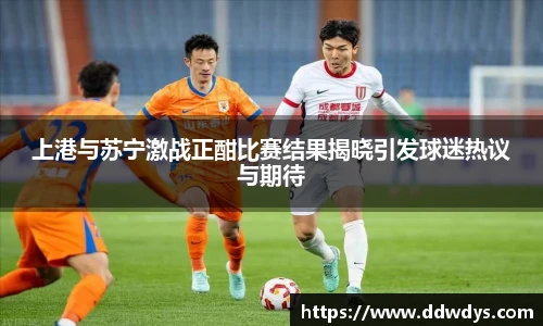 上港与苏宁激战正酣比赛结果揭晓引发球迷热议与期待