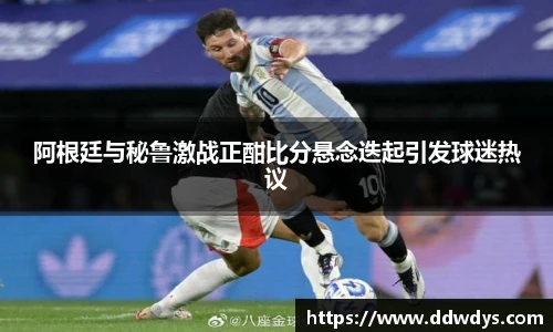 阿根廷与秘鲁激战正酣比分悬念迭起引发球迷热议