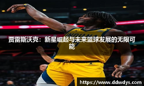 贾雷斯沃克：新星崛起与未来篮球发展的无限可能