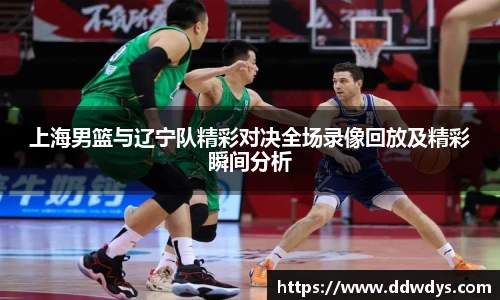 上海男篮与辽宁队精彩对决全场录像回放及精彩瞬间分析