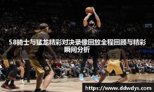 58骑士与猛龙精彩对决录像回放全程回顾与精彩瞬间分析