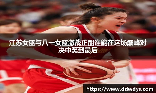 江苏女篮与八一女篮激战正酣谁能在这场巅峰对决中笑到最后