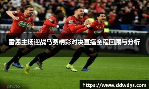 雷恩主场迎战马赛精彩对决直播全程回顾与分析