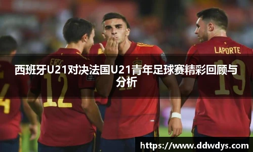 西班牙U21对决法国U21青年足球赛精彩回顾与分析