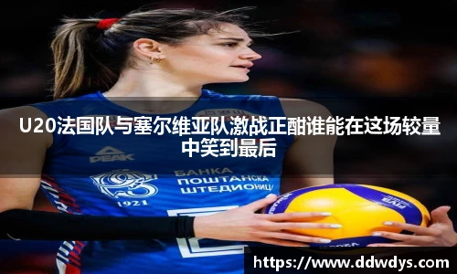 U20法国队与塞尔维亚队激战正酣谁能在这场较量中笑到最后