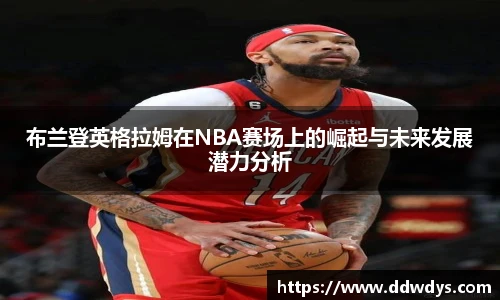 布兰登英格拉姆在NBA赛场上的崛起与未来发展潜力分析