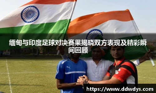 缅甸与印度足球对决赛果揭晓双方表现及精彩瞬间回顾