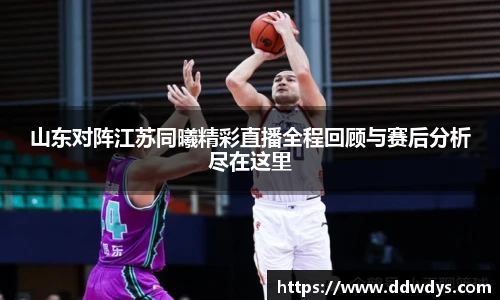 山东对阵江苏同曦精彩直播全程回顾与赛后分析尽在这里