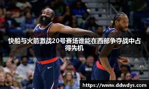快船与火箭激战20号赛场谁能在西部争夺战中占得先机