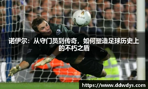 诺伊尔：从守门员到传奇，如何塑造足球历史上的不朽之盾